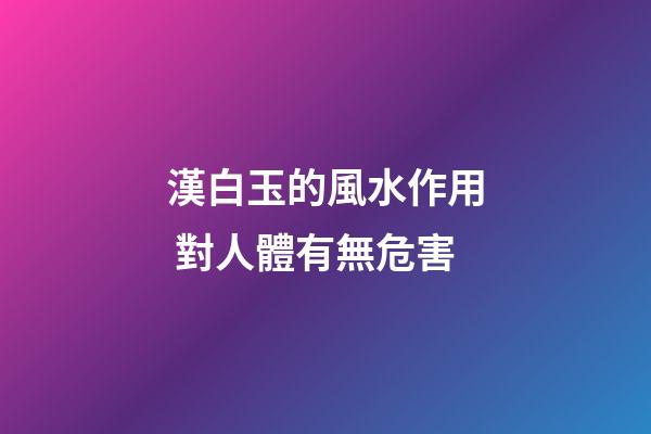 漢白玉的風水作用 對人體有無危害